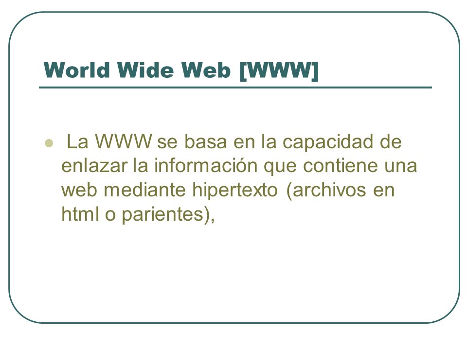 World Wide Web [WWW] La WWW se basa en la capacidad de enlazar la información que contiene una web mediante hipertexto (archivos en html o parientes),