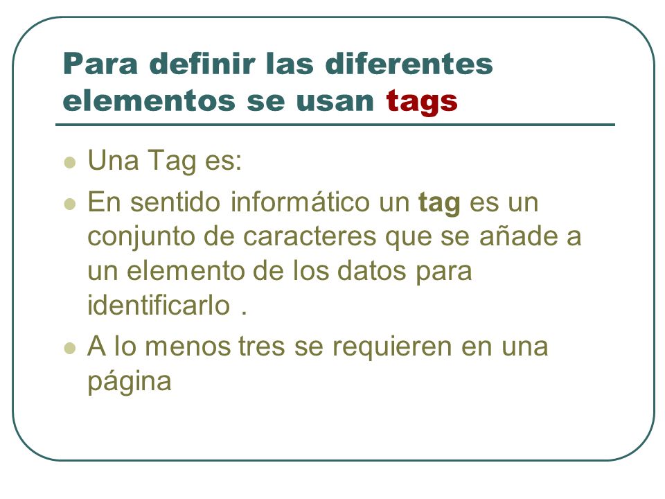 Para definir las diferentes elementos se usan tags Una Tag es: En sentido informático un tag es un conjunto de caracteres que se añade a un elemento de los datos para identificarlo.
