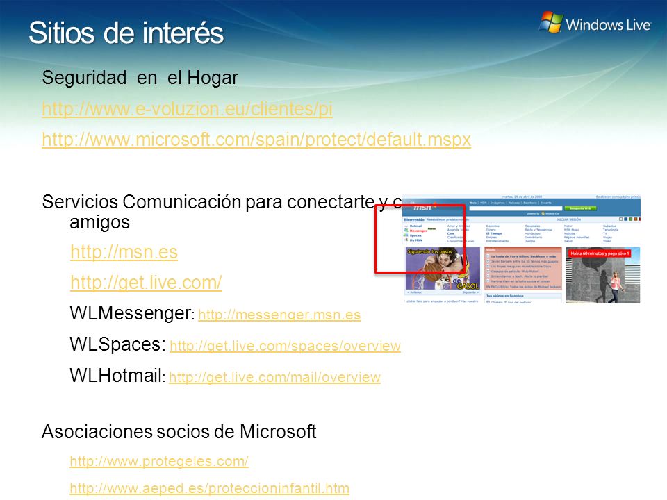 Windows Live Hotmail FY 07 Marketing Strategy Update Sitios de interés Seguridad en el Hogar     Servicios Comunicación para conectarte y compartir con tu familia y amigos     WLMessenger :   WLSpaces:     WLHotmail :   Asociaciones socios de Microsoft