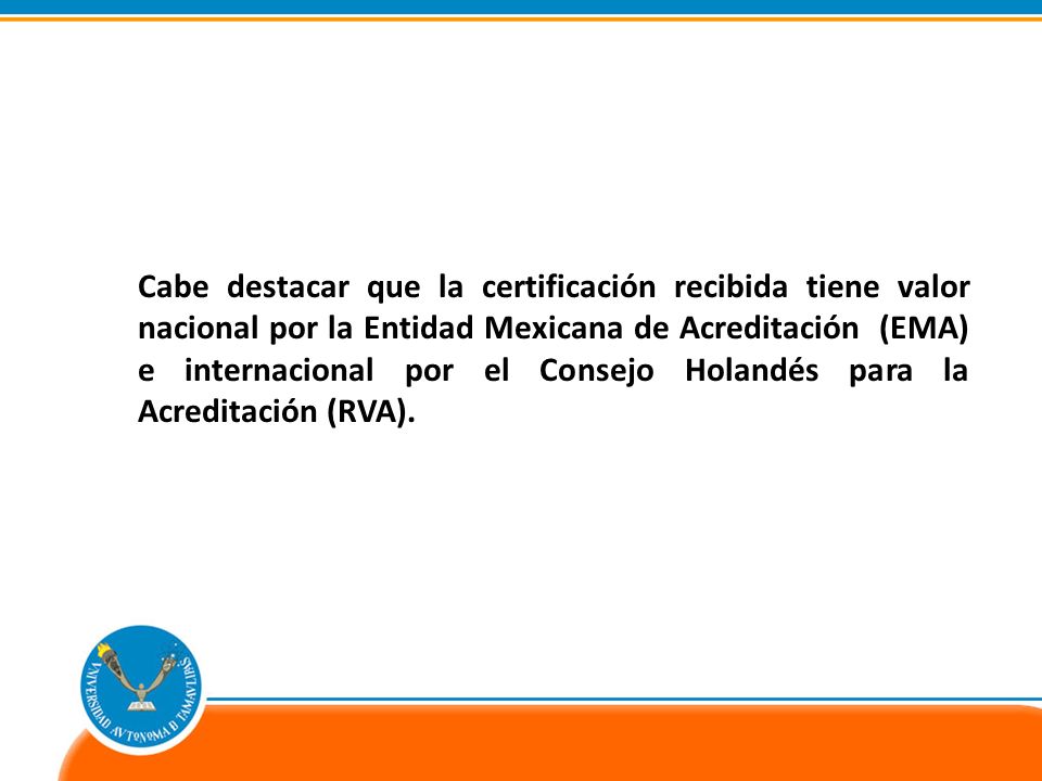 Cabe destacar que la certificación recibida tiene valor nacional por la Entidad Mexicana de Acreditación (EMA) e internacional por el Consejo Holandés para la Acreditación (RVA).