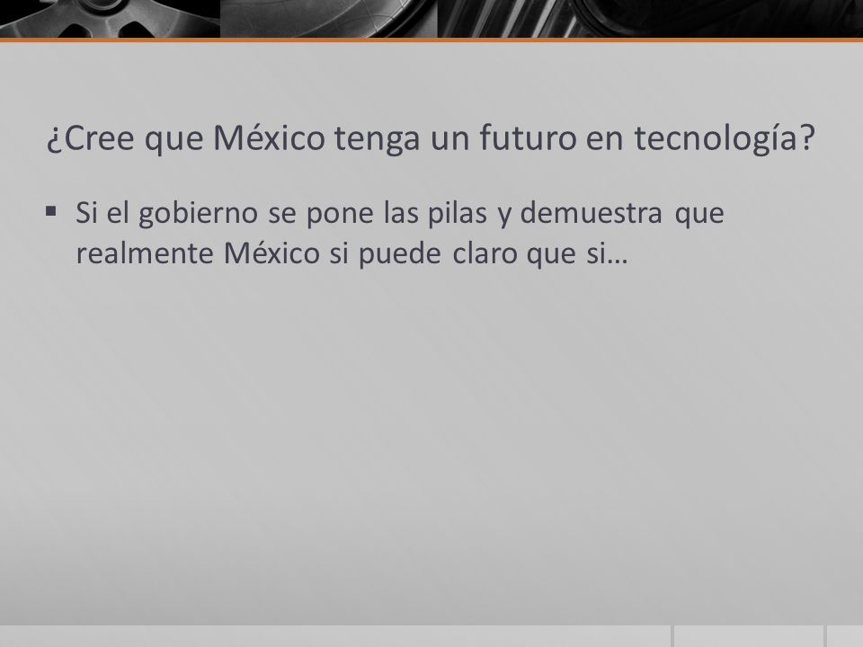 ¿Cree que México tenga un futuro en tecnología.