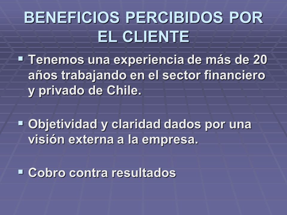 BENEFICIOS PERCIBIDOS POR EL CLIENTE Tenemos una experiencia de más de 20 años trabajando en el sector financiero y privado de Chile.