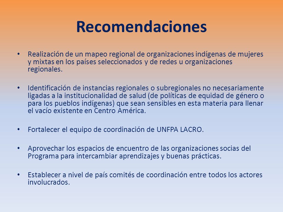 Recomendaciones Realización de un mapeo regional de organizaciones indígenas de mujeres y mixtas en los países seleccionados y de redes u organizaciones regionales.