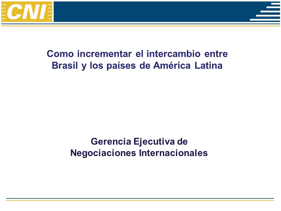 Como incrementar el intercambio entre Brasil y los países de América Latina Gerencia Ejecutiva de Negociaciones Internacionales