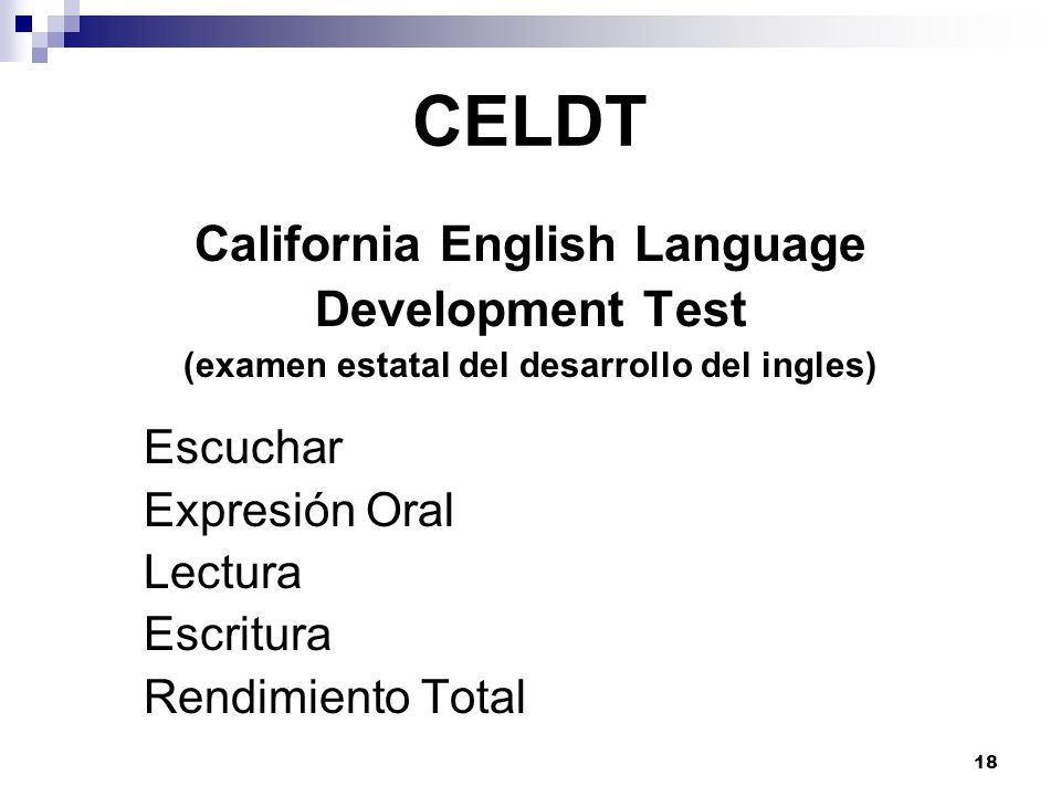 CELDT California English Language Development Test (examen estatal del desarrollo del ingles) Escuchar Expresión Oral Lectura Escritura Rendimiento Total 18