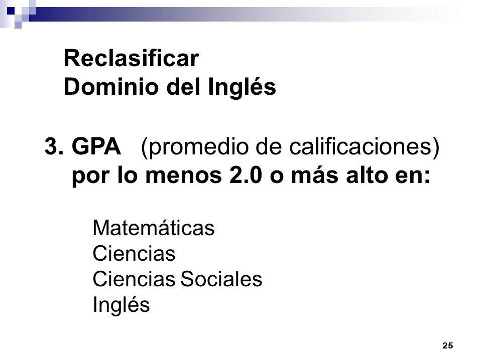 25 Reclasificar Dominio del Inglés 3.GPA(promedio de calificaciones) por lo menos 2.0 o más alto en: Matemáticas Ciencias Ciencias Sociales Inglés