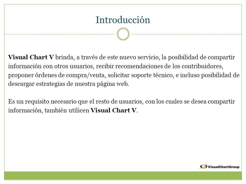 Introducción Visual Chart V brinda, a través de este nuevo servicio, la posibilidad de compartir información con otros usuarios, recibir recomendaciones de los contribuidores, proponer órdenes de compra/venta, solicitar soporte técnico, e incluso posibilidad de descargar estrategias de nuestra página web.