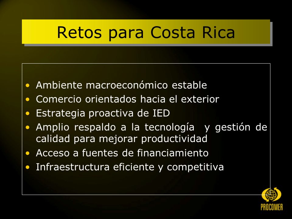 Retos para Costa Rica Ambiente macroeconómico estable Comercio orientados hacia el exterior Estrategia proactiva de IED Amplio respaldo a la tecnología y gestión de calidad para mejorar productividad Acceso a fuentes de financiamiento Infraestructura eficiente y competitiva