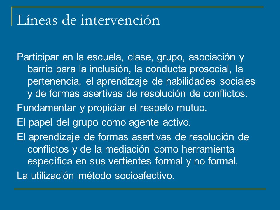 Líneas de intervención Participar en la escuela, clase, grupo, asociación y barrio para la inclusión, la conducta prosocial, la pertenencia, el aprendizaje de habilidades sociales y de formas asertivas de resolución de conflictos.