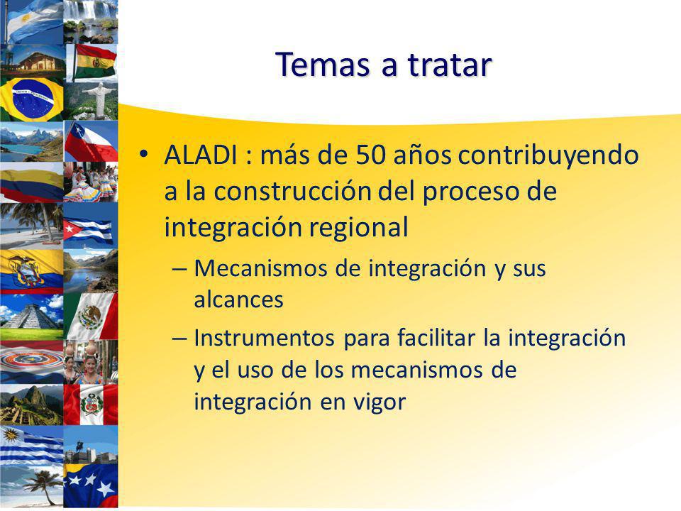 Temas a tratar ALADI : más de 50 años contribuyendo a la construcción del proceso de integración regional – Mecanismos de integración y sus alcances – Instrumentos para facilitar la integración y el uso de los mecanismos de integración en vigor
