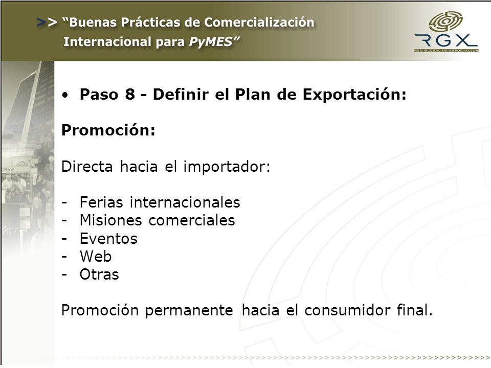 Paso 8 - Definir el Plan de Exportación: Promoción: Directa hacia el importador: -Ferias internacionales -Misiones comerciales -Eventos -Web -Otras Promoción permanente hacia el consumidor final.