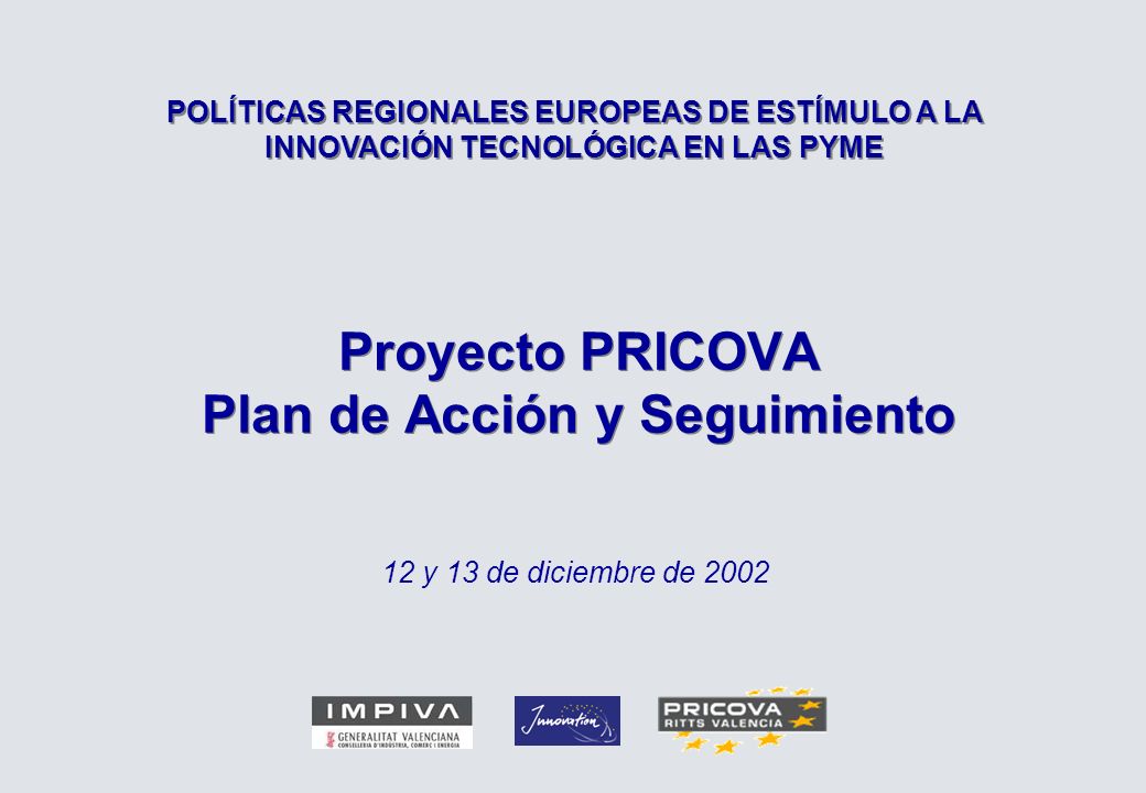 Proyecto PRICOVA Plan de Acción y Seguimiento 12 y 13 de diciembre de 2002 POLÍTICAS REGIONALES EUROPEAS DE ESTÍMULO A LA INNOVACIÓN TECNOLÓGICA EN LAS PYME