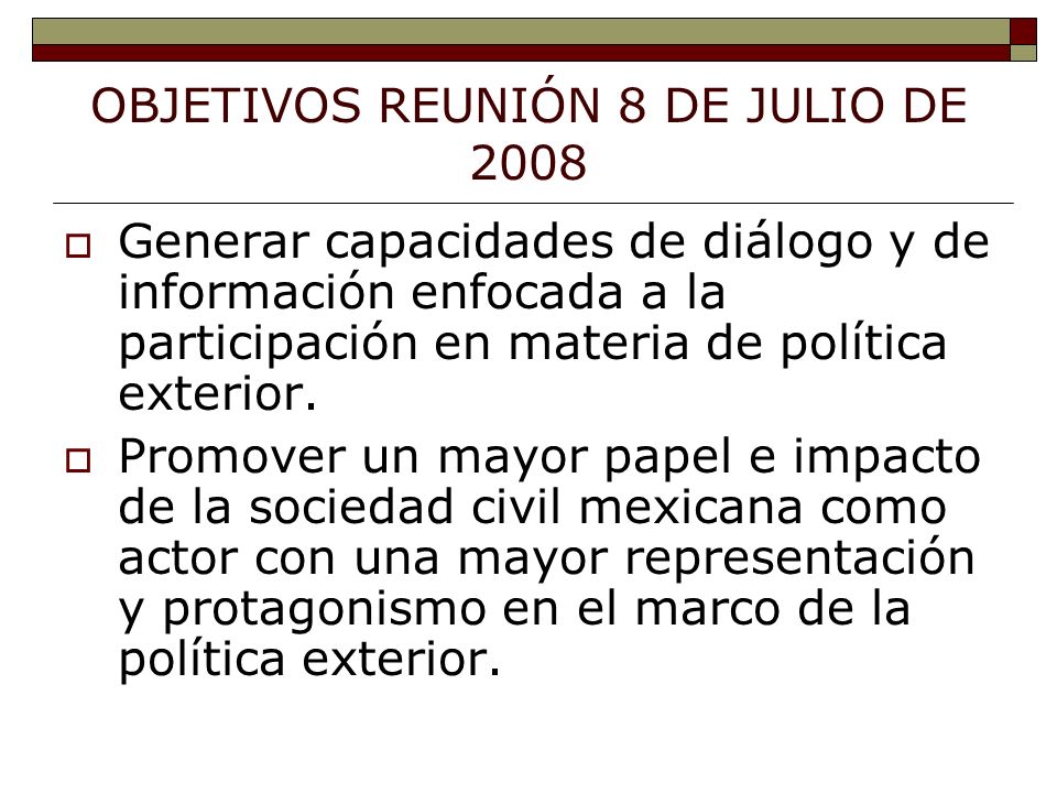 OBJETIVOS REUNIÓN 8 DE JULIO DE 2008 Generar capacidades de diálogo y de información enfocada a la participación en materia de política exterior.