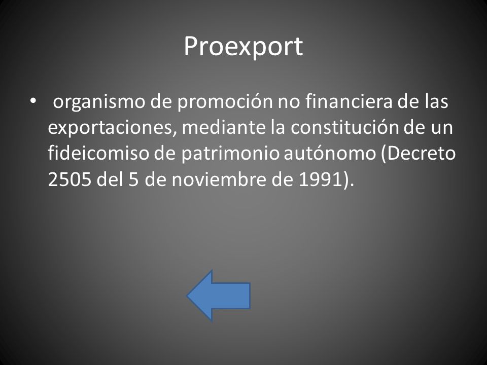 Proexport organismo de promoción no financiera de las exportaciones, mediante la constitución de un fideicomiso de patrimonio autónomo (Decreto 2505 del 5 de noviembre de 1991).