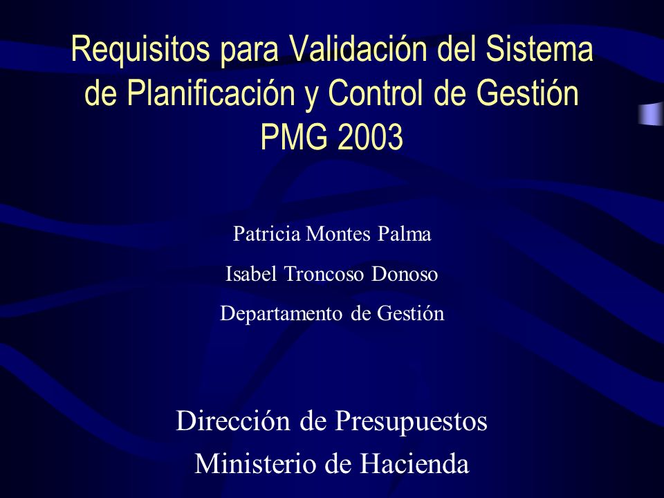 Requisitos para Validación del Sistema de Planificación y Control de Gestión PMG 2003 Dirección de Presupuestos Ministerio de Hacienda Patricia Montes Palma Isabel Troncoso Donoso Departamento de Gestión