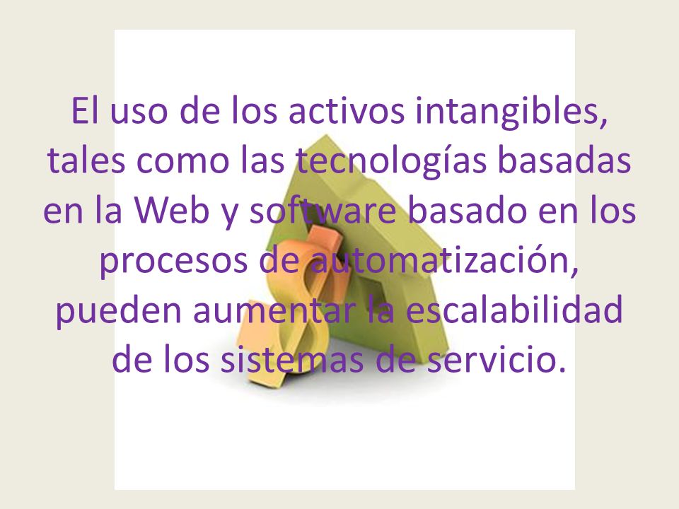 El uso de los activos intangibles, tales como las tecnologías basadas en la Web y software basado en los procesos de automatización, pueden aumentar la escalabilidad de los sistemas de servicio.