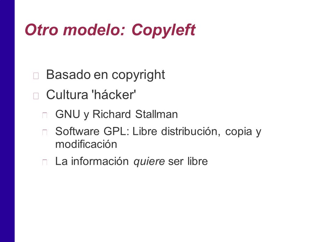Otro modelo: Copyleft Basado en copyright Cultura hácker GNU y Richard Stallman Software GPL: Libre distribución, copia y modificación La información quiere ser libre