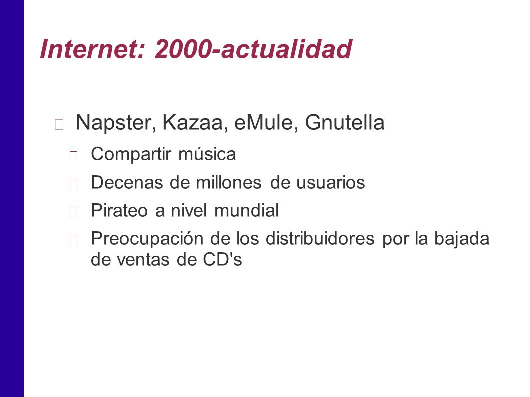 Internet: 2000-actualidad Napster, Kazaa, eMule, Gnutella Compartir música Decenas de millones de usuarios Pirateo a nivel mundial Preocupación de los distribuidores por la bajada de ventas de CD s