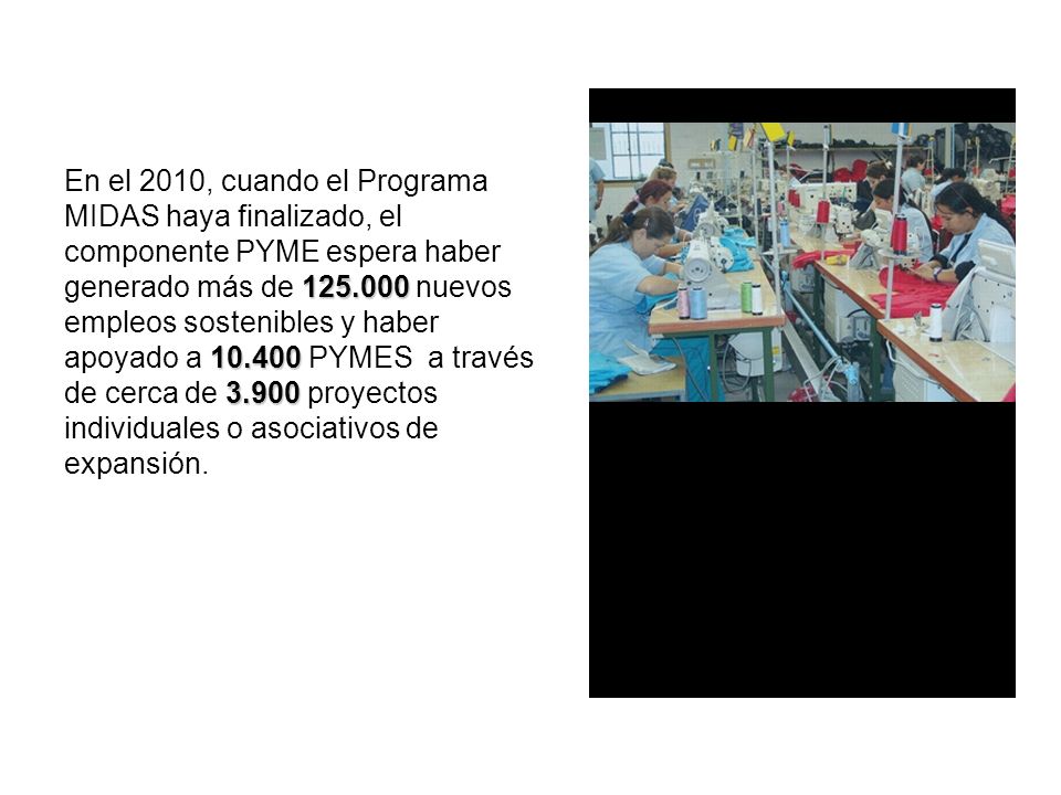 En el 2010, cuando el Programa MIDAS haya finalizado, el componente PYME espera haber generado más de nuevos empleos sostenibles y haber apoyado a PYMES a través de cerca de proyectos individuales o asociativos de expansión.