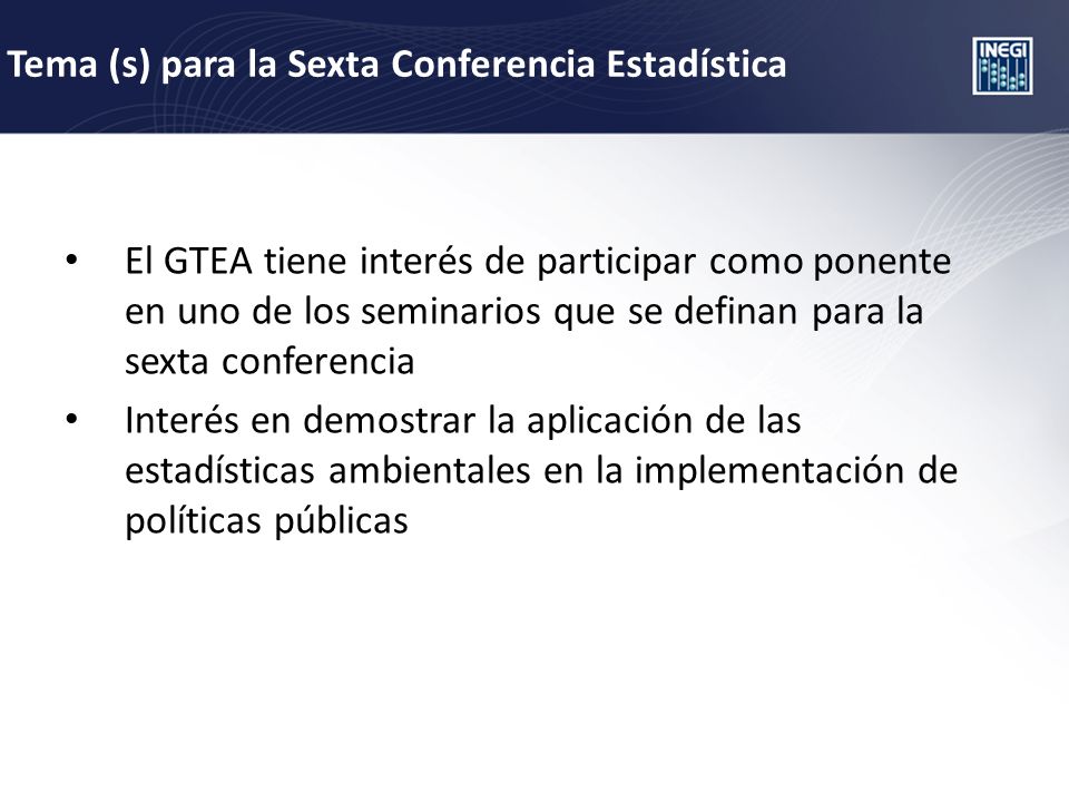 Tema (s) para la Sexta Conferencia Estadística El GTEA tiene interés de participar como ponente en uno de los seminarios que se definan para la sexta conferencia Interés en demostrar la aplicación de las estadísticas ambientales en la implementación de políticas públicas