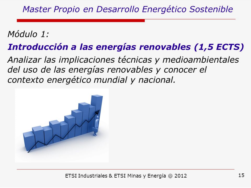 ETSI Industriales & ETSI Minas y Módulo 1: Introducción a las energías renovables (1,5 ECTS) Analizar las implicaciones técnicas y medioambientales del uso de las energías renovables y conocer el contexto energético mundial y nacional.