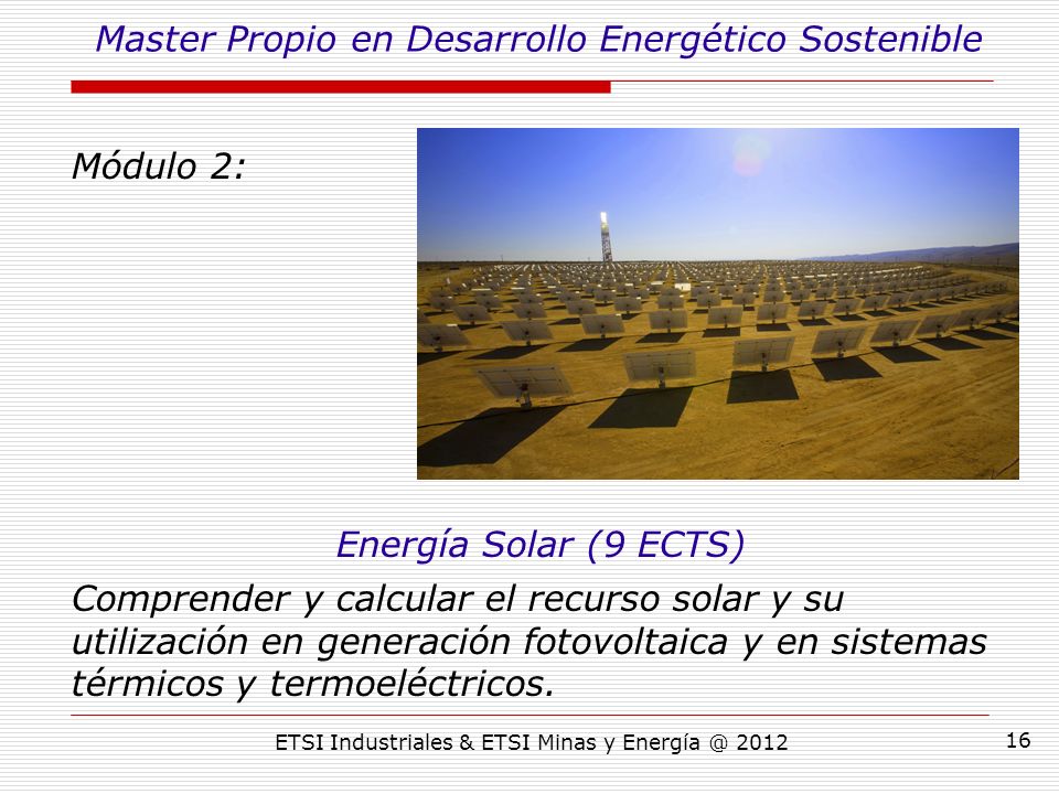 ETSI Industriales & ETSI Minas y Módulo 2: Energía Solar (9 ECTS) Comprender y calcular el recurso solar y su utilización en generación fotovoltaica y en sistemas térmicos y termoeléctricos.