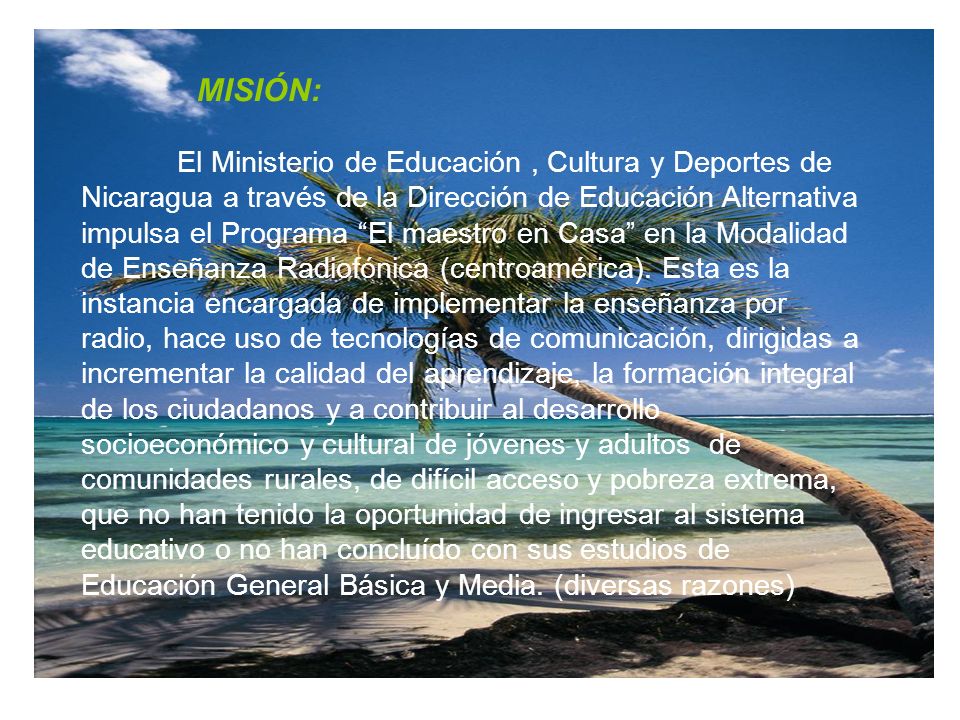 MISIÓN: El Ministerio de Educación, Cultura y Deportes de Nicaragua a través de la Dirección de Educación Alternativa impulsa el Programa El maestro en Casa en la Modalidad de Enseñanza Radiofónica (centroamérica).