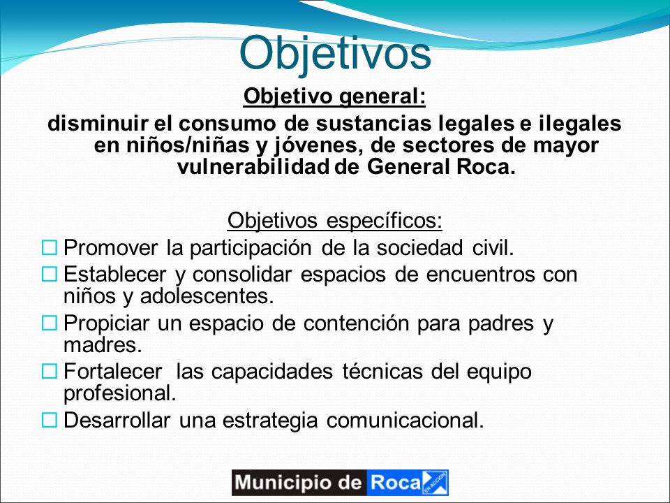Objetivos Objetivo general: disminuir el consumo de sustancias legales e ilegales en niños/niñas y jóvenes, de sectores de mayor vulnerabilidad de General Roca.