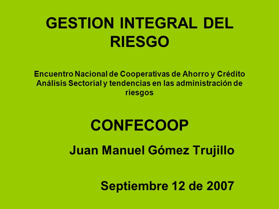 GESTION INTEGRAL DEL RIESGO Encuentro Nacional de Cooperativas de Ahorro y Crédito Análisis Sectorial y tendencias en las administración de riesgos CONFECOOP Juan Manuel Gómez Trujillo Septiembre 12 de 2007
