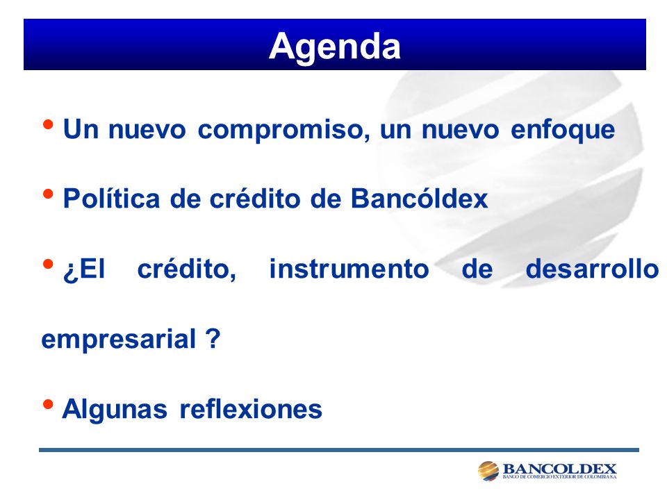 Agenda Un nuevo compromiso, un nuevo enfoque Política de crédito de Bancóldex ¿El crédito, instrumento de desarrollo empresarial .