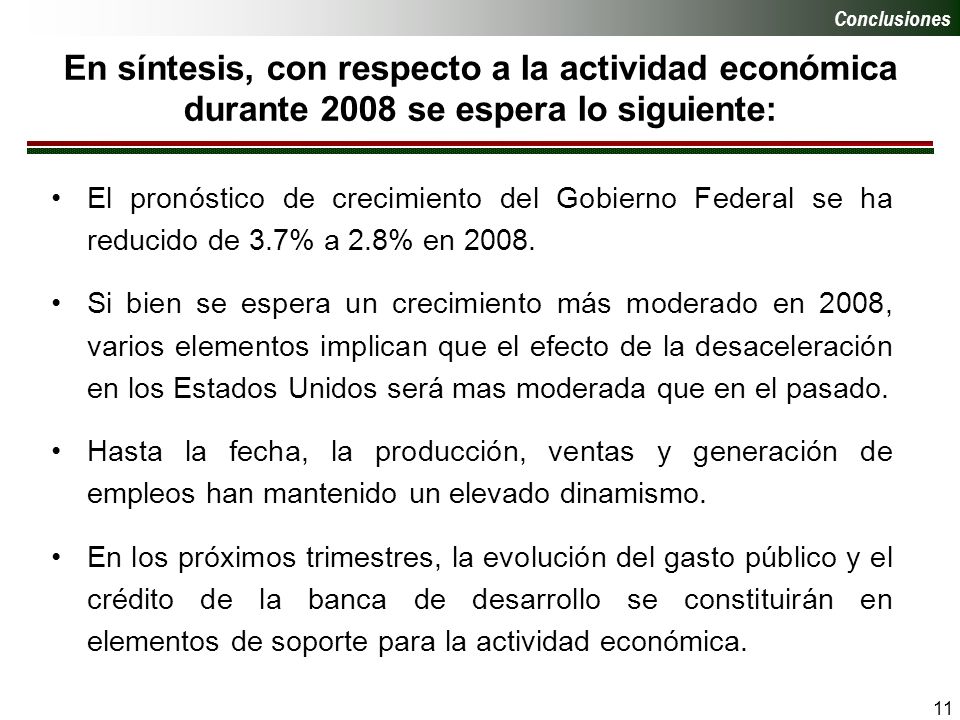 11 En síntesis, con respecto a la actividad económica durante 2008 se espera lo siguiente: Conclusiones El pronóstico de crecimiento del Gobierno Federal se ha reducido de 3.7% a 2.8% en 2008.