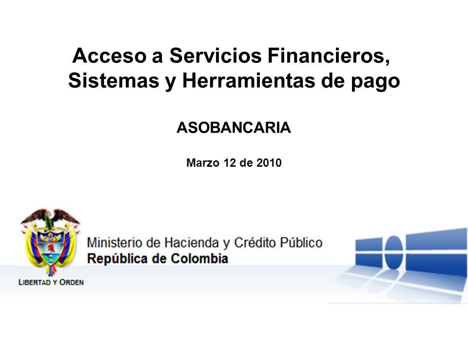 Ministerio de Hacienda y Crédito Público República de Colombia Libertad y Orden Acceso a Servicios Financieros, Sistemas y Herramientas de pago ASOBANCARIA Marzo 12 de 2010