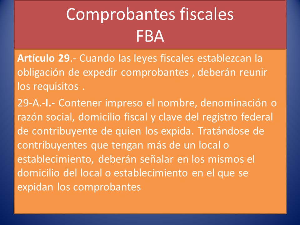 Comprobantes fiscales FBA Artículo 29.- Cuando las leyes fiscales establezcan la obligación de expedir comprobantes, deberán reunir los requisitos.