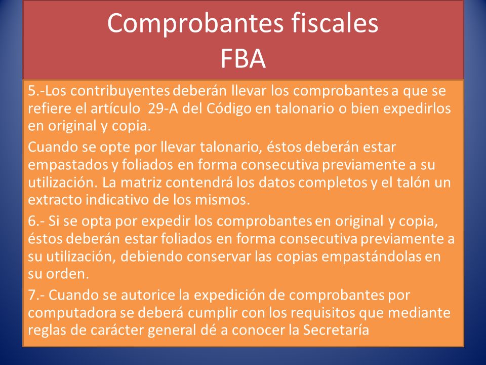 Comprobantes fiscales FBA 5.-Los contribuyentes deberán llevar los comprobantes a que se refiere el artículo 29-A del Código en talonario o bien expedirlos en original y copia.