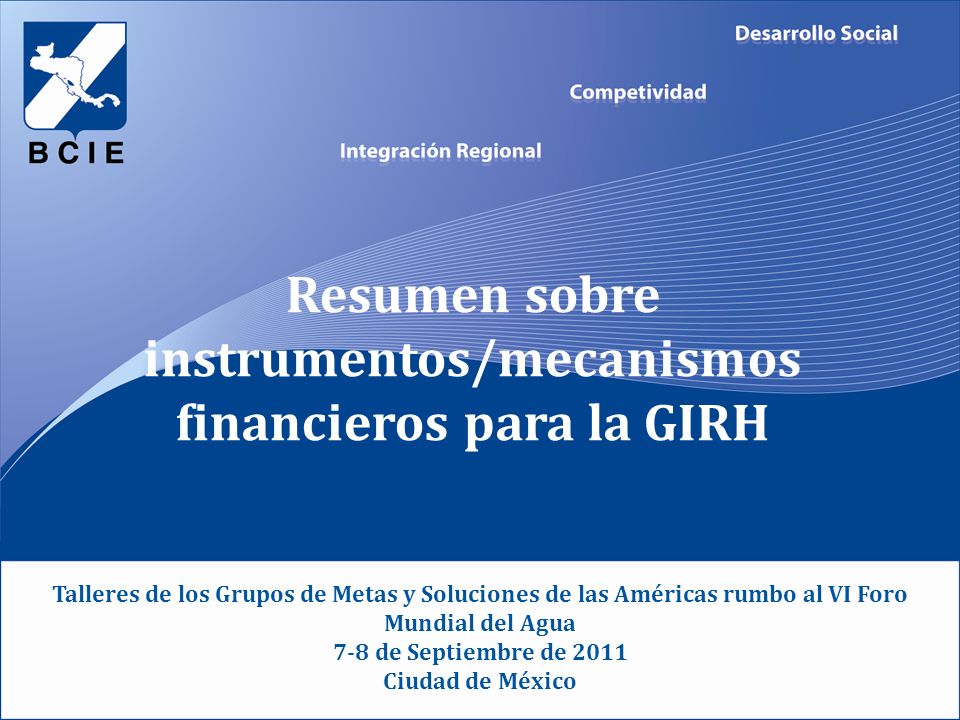Resumen sobre instrumentos/mecanismos financieros para la GIRH Talleres de los Grupos de Metas y Soluciones de las Américas rumbo al VI Foro Mundial del Agua 7-8 de Septiembre de 2011 Ciudad de México