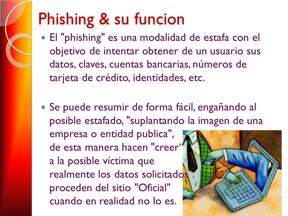 Phishing & su funcion El phishing es una modalidad de estafa con el objetivo de intentar obtener de un usuario sus datos, claves, cuentas bancarias, números de tarjeta de crédito, identidades, etc.