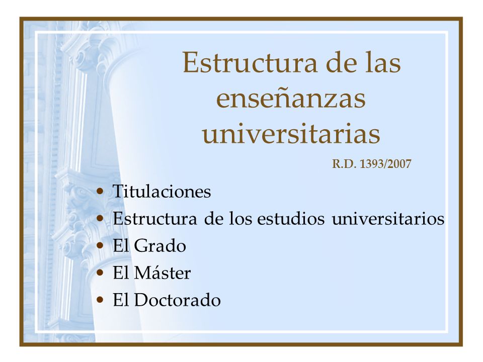 Estructura de las enseñanzas universitarias Titulaciones Estructura de los estudios universitarios El Grado El Máster El Doctorado R.D.