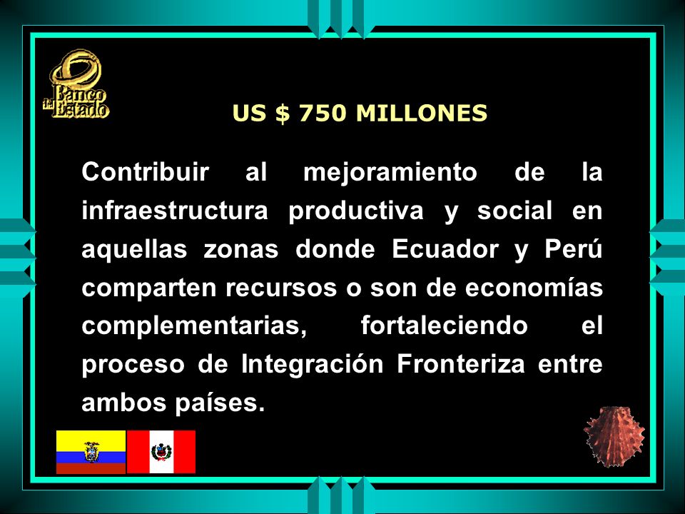 Contribuir al mejoramiento de la infraestructura productiva y social en aquellas zonas donde Ecuador y Perú comparten recursos o son de economías complementarias, fortaleciendo el proceso de Integración Fronteriza entre ambos países.