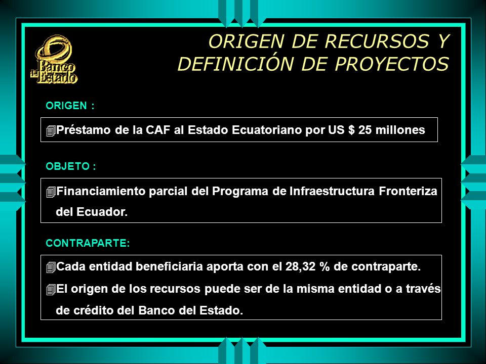 ORIGEN DE RECURSOS Y DEFINICIÓN DE PROYECTOS 4Préstamo de la CAF al Estado Ecuatoriano por US $ 25 millones 4Financiamiento parcial del Programa de Infraestructura Fronteriza del Ecuador.