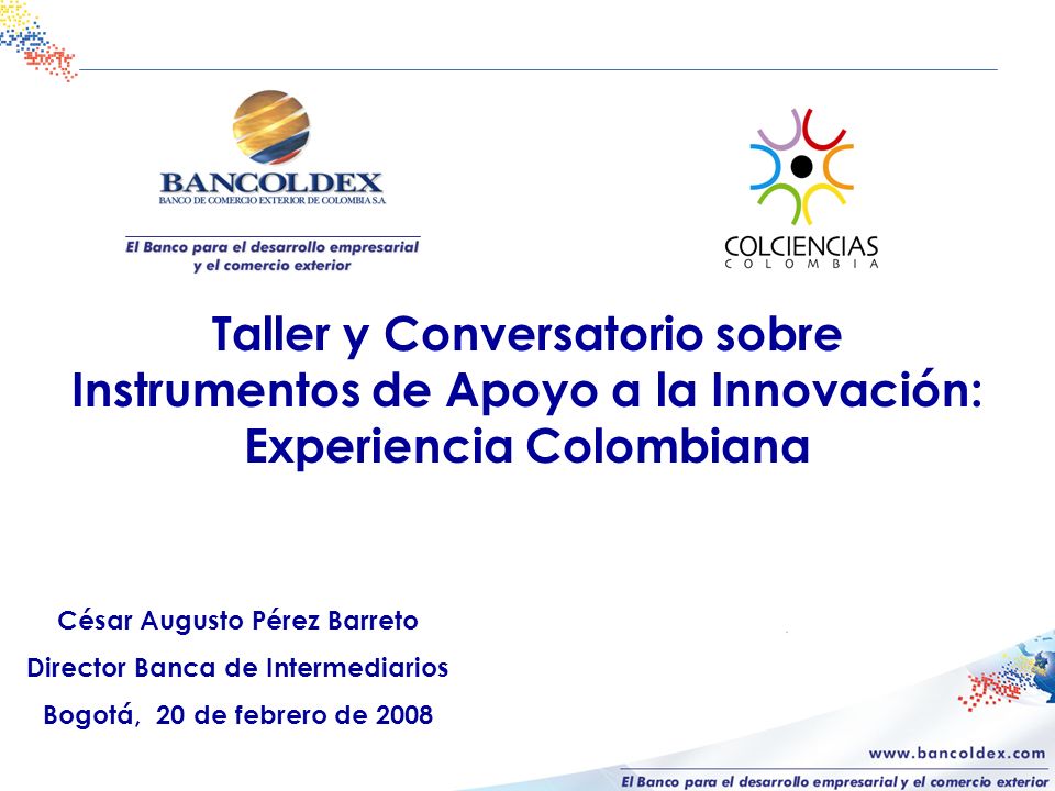 César Augusto Pérez Barreto Director Banca de Intermediarios Bogotá, 20 de febrero de 2008 Taller y Conversatorio sobre Instrumentos de Apoyo a la Innovación: Experiencia Colombiana
