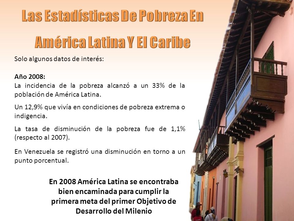 Solo algunos datos de interés: Año 2008: La incidencia de la pobreza alcanzó a un 33% de la población de América Latina.