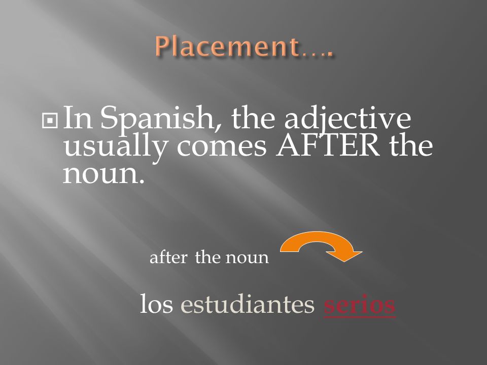 In Spanish, the adjective usually comes AFTER the noun. after the noun los estudiantes serios