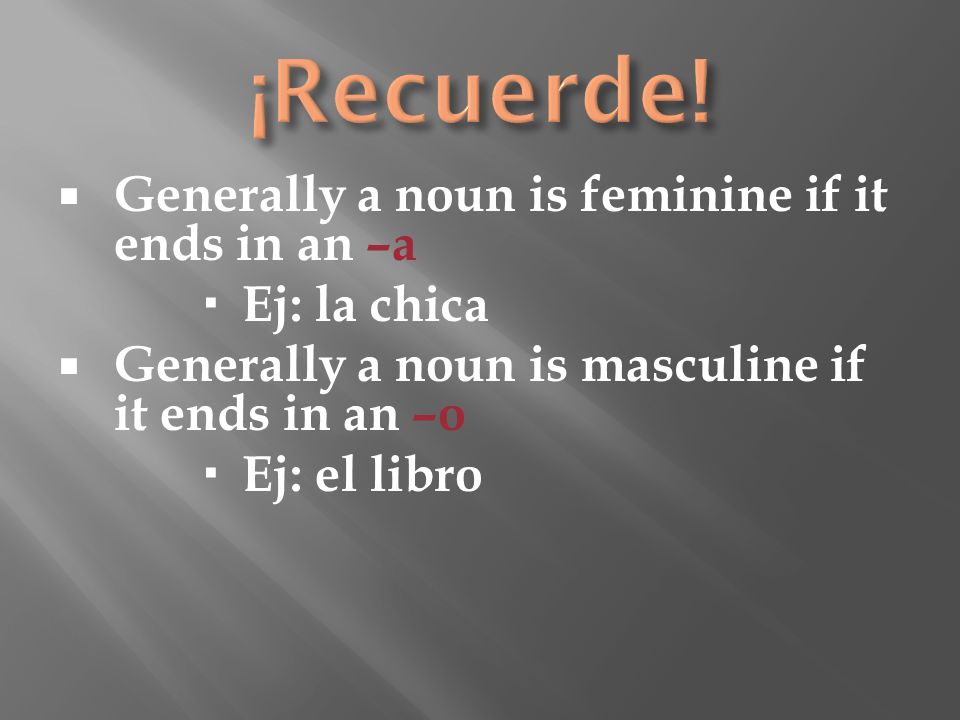Generally a noun is feminine if it ends in an –a Ej: la chica Generally a noun is masculine if it ends in an –o Ej: el libro