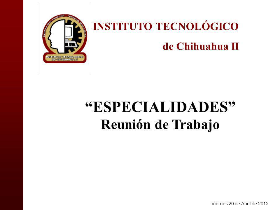 INSTITUTO TECNOLÓGICO de Chihuahua II ESPECIALIDADES Reunión de Trabajo Viernes 20 de Abril de 2012