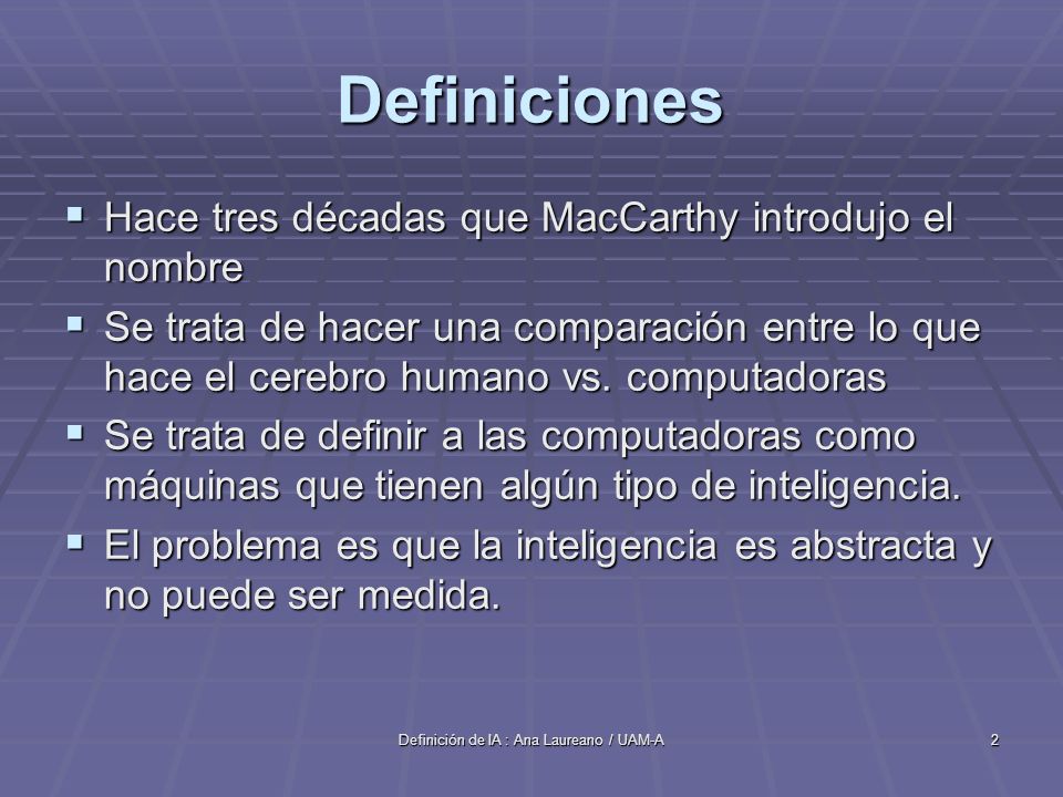Definición de IA : Ana Laureano / UAM-A2 Definiciones Hace tres décadas que MacCarthy introdujo el nombre Hace tres décadas que MacCarthy introdujo el nombre Se trata de hacer una comparación entre lo que hace el cerebro humano vs.