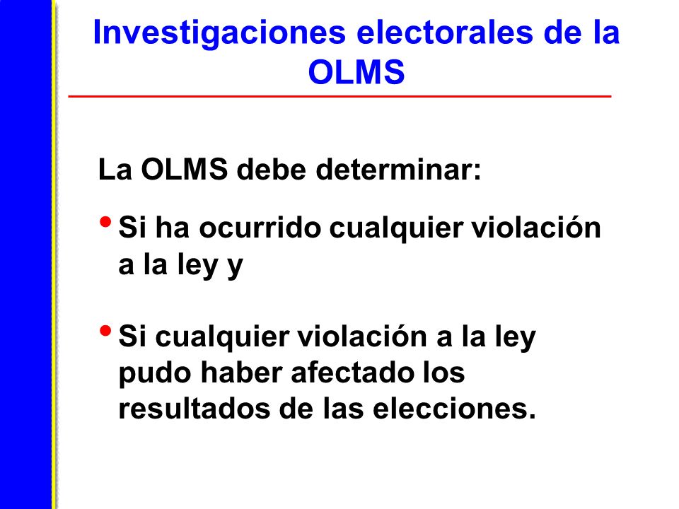 Investigaciones electorales de la OLMS La OLMS debe determinar: Si ha ocurrido cualquier violación a la ley y Si cualquier violación a la ley pudo haber afectado los resultados de las elecciones.