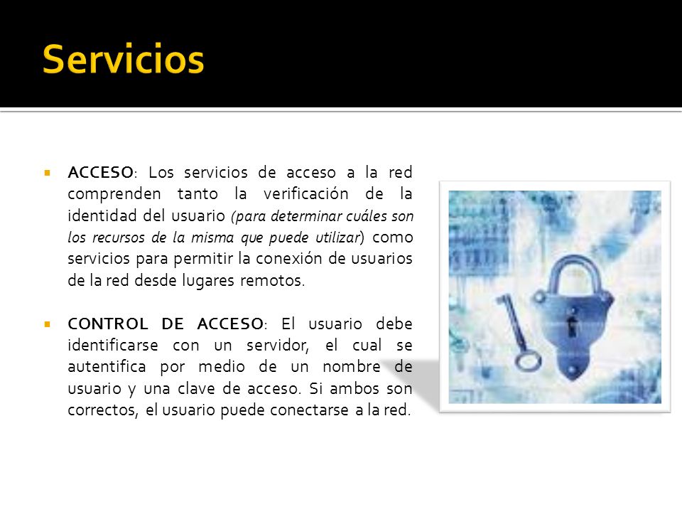 ACCESO: Los servicios de acceso a la red comprenden tanto la verificación de la identidad del usuario (para determinar cuáles son los recursos de la misma que puede utilizar ) como servicios para permitir la conexión de usuarios de la red desde lugares remotos.