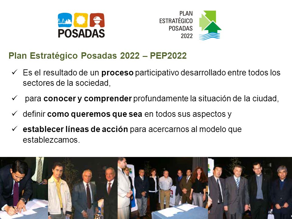 Plan Estratégico Posadas 2022 – PEP2022 Es el resultado de un proceso participativo desarrollado entre todos los sectores de la sociedad, para conocer y comprender profundamente la situación de la ciudad, definir como queremos que sea en todos sus aspectos y establecer líneas de acción para acercarnos al modelo que establezcamos.