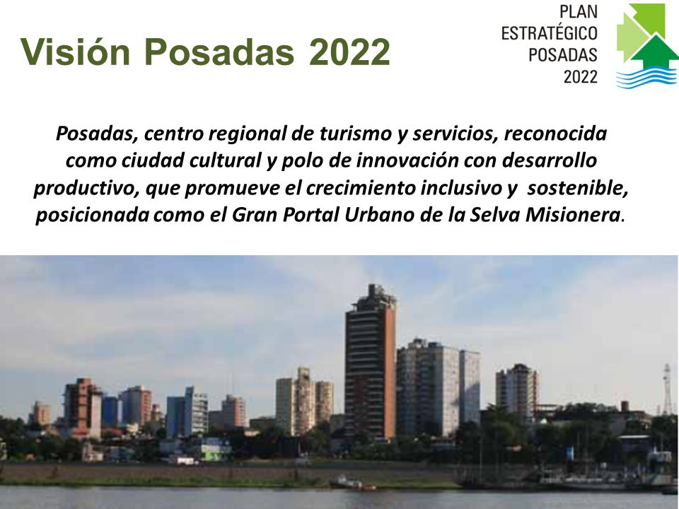 Posadas, centro regional de turismo y servicios, reconocida como ciudad cultural y polo de innovación con desarrollo productivo, que promueve el crecimiento inclusivo y sostenible, posicionada como el Gran Portal Urbano de la Selva Misionera.