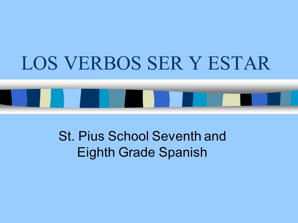 LOS VERBOS SER Y ESTAR St. Pius School Seventh and Eighth Grade Spanish